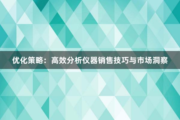 优化策略：高效分析仪器销售技巧与市场洞察