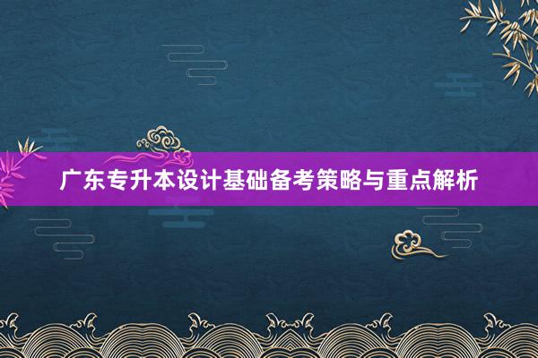 广东专升本设计基础备考策略与重点解析