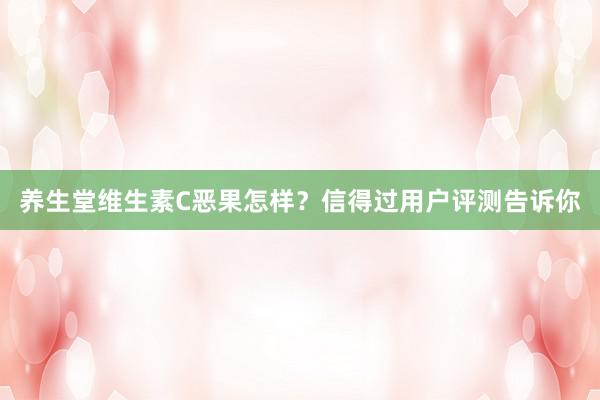 养生堂维生素C恶果怎样？信得过用户评测告诉你